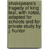 Shakspeare's Tragedy of King Lear, with Notes, Adapted for Schools and for Private Study by J. Hunter