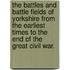 The Battles and Battle Fields of Yorkshire from the earliest times to the end of the Great Civil War.