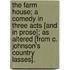 The Farm House; a comedy in three acts [and in prose]; as altered [from C. Johnson's Country Lasses].