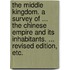 The Middle Kingdom. A survey of ... the Chinese Empire and its inhabitants. ... Revised edition, etc.