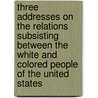 Three Addresses on the Relations Subsisting Between the White and Colored People of the United States door Frederick Douglass