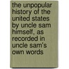 the Unpopular History of the United States by Uncle Sam Himself, As Recorded in Uncle Sam's Own Words by Harris Dickson