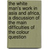 the White Man's Work in Asia and Africa, a Discussion of the Main Difficulties of the Colour Question door Leonard Alston