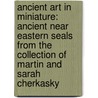 Ancient Art in Miniature: Ancient Near Eastern Seals from the Collection of Martin and Sarah Cherkasky door Holly Pittman