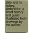 Dale and its Abbey, Derbyshire: A short history and guide ... Illustrated from drawings by the author.