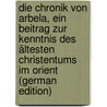 Die Chronik von Arbela, ein Beitrag zur Kenntnis des ältesten Christentums im Orient (German Edition) door Sachau Eduard