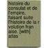 Histoire Du Consulat Et De L'Empire, Faisant Suite L'Histoire De La R Volution Fran Aise. [With] Atlas