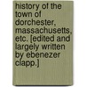 History of the Town of Dorchester, Massachusetts, etc. [Edited and largely written by Ebenezer Clapp.] door Ebenezer Clapp