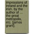 Impressions of Ireland and the Irish. by the Author of ...  The Great Metropolis,  Etc. [James Grant].