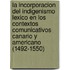 La Incorporacion del Indigenismo Lexico En Los Contextos Comunicativos Canario y Americano (1492-1550)