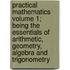 Practical Mathematics Volume 1; Being the Essentials of Arithmetic, Geometry, Algebra and Trigonometry