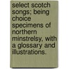 Select Scotch Songs; being choice specimens of Northern minstrelsy, with a glossary and illustrations. door Onbekend