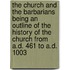 The Church and the Barbarians Being an Outline of the History of the Church from A.D. 461 to A.D. 1003