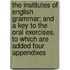 The Institutes of English Grammar; And a Key to the Oral Exercises, to Which Are Added Four Appendixes