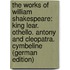 The Works of William Shakespeare: King Lear. Othello. Antony and Cleopatra. Cymbeline (German Edition)