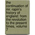 the Continuation of Mr. Rapin's History of England: from the Revolution to the Present Times, Volume 7