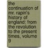 the Continuation of Mr. Rapin's History of England: from the Revolution to the Present Times, Volume 9