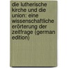 Die Lutherische Kirche Und Die Union: Eine Wissenschaftliche Erörterung Der Zeitfrage (German Edition) door Julius Stahl Friedrich