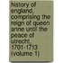 History of England, Comprising the Reign of Queen Anne Until the Peace of Utrecht, 1701-1713 (Volume 1)