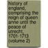 History of England, Comprising the Reign of Queen Anne Until the Peace of Utrecht, 1701-1713 (Volume 2)