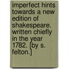 Imperfect Hints towards a new edition of Shakespeare. Written chiefly in the year 1782. [By S. Felton.] door Shakespeare William Shakespeare