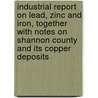 Industrial Report on Lead, Zinc and Iron, Together With Notes on Shannon County and Its Copper Deposits by Missouri. Geological Survey