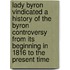 Lady Byron Vindicated A history of the Byron controversy from its beginning in 1816 to the present time