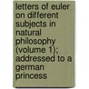 Letters Of Euler On Different Subjects In Natural Philosophy (Volume 1); Addressed To A German Princess door Leonhard Euler