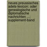 Neues Preussisches Adels-Lexicon: Oder Genealogische Und Diplomatische Nachrichten ...; Supplement-Band door Leopold Zedlitz-Neukirch