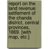 Report on the Land Revenue Settlement of the Chanda district, Central Provinces, 1869. [With map, etc.] door Charles Bean Lucie Smith