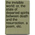 The Invisible World: or, the state of departed spirits between Death and the Resurrection. A poem, etc.