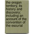 The Oregon Territory, Its History and Discovery; Including an Account of the Convention of the Escurial