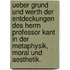 Ueber Grund und Werth der Entdeckungen des Herrn Professor Kant in der Metaphysik, Moral und Aesthetik.