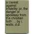 a Caveat Against Infidelity: Or, the Danger of Apostasy from the Christian Faith: ... by I. Watts, D.D.