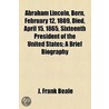 Abraham Lincoln, Born, February 12, 1809, Died, April 15, 1865, Sixteenth President of the United States by J. Frank Beale