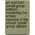 Art and Faith (Small Group Edition): Reclaiming the Artistic Essence of the Church (Small Group Edition)