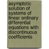 Asymptotic Solution of Systems of Linear Ordinary Differential Equations with Discontinuous Coefficients
