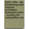 Berlin Mitte - Die Entstehung Einer Urbanen Architektur: Downtown Berlin - Building the Metropolitan Mix door H. Stimman