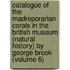 Catalogue of the Madreporarian Corals in the British Museum (Natural History) by George Brook (Volume 6)