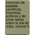 Coleccion De Papeles Cientificos, Historicos, Politicos Y De Otros Ramos Sobre La Isla De Cuba, Volume 3