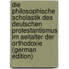 Die Philosophische Scholastik Des Deutschen Protestantismus Im Aeitalter Der Orthodoxie (German Edition) door Weber Emil