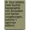 Dr. Titus Toblers Zwei Bucher Topographie Von Jerusalem Und Seinen Umgebungen, Volume 1 (German Edition) door Tobler Titus