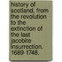 History of Scotland, from the Revolution to the extinction of the last Jacobite insurrection. 1689-1748.