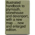 Illustrated Handbook to Plymouth, Stonehouse and Devonport, with a new map ... New and enlarged edition.