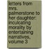 Letters from Mrs. Palmerstone to Her Daughter: Inculcating Morality by Entertaining Narratives, Volume 3