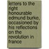 Letters to the Right Honourable Edmund Burke, Occasioned by His Reflections on the Revolution in France