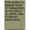 Lines Written to Beguile Hours of Indisposition, on the Isle of St. Pierre, Lake of Bienne, Switzerland. by Edwin John James