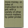 More Money, or, Odes of instruction to Mr Pitt: with a variety of other choice matters. By Peter Pindar. by Peter Pindar