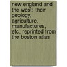 New England and the West: their geology, agriculture, manufactures, etc. Reprinted from the Boston Atlas by Rosswell W. Haskins