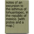 Notes of an Excursion to the Isthmus of Tehuantepec, in the Republic of Mexico. [With plates and a map.]
